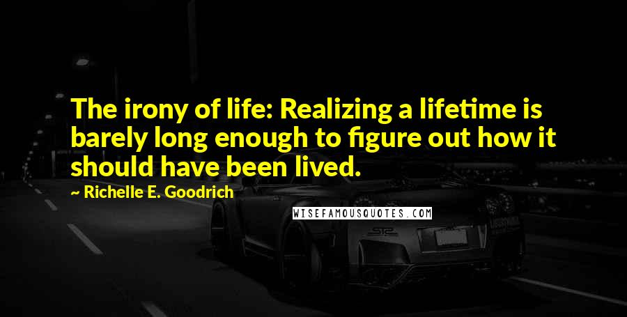 Richelle E. Goodrich Quotes: The irony of life: Realizing a lifetime is barely long enough to figure out how it should have been lived.