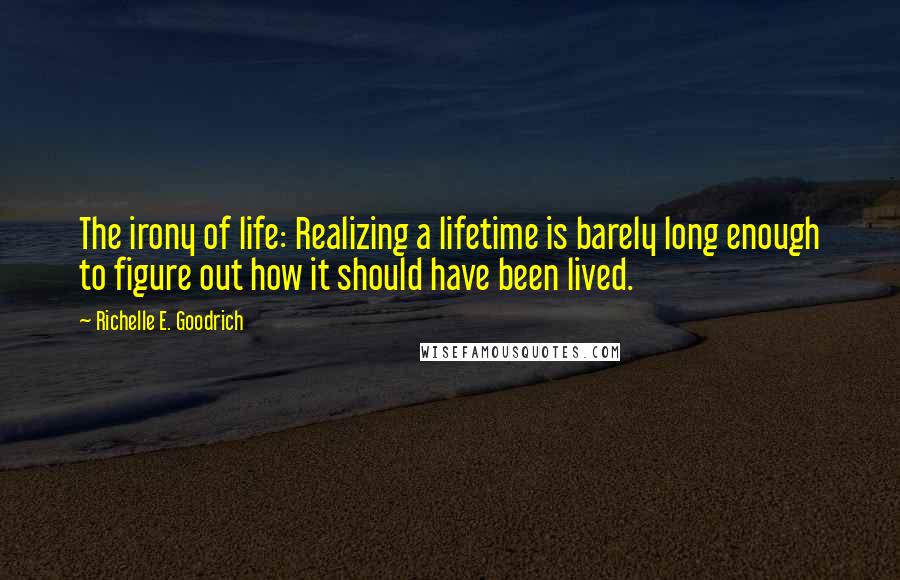 Richelle E. Goodrich Quotes: The irony of life: Realizing a lifetime is barely long enough to figure out how it should have been lived.