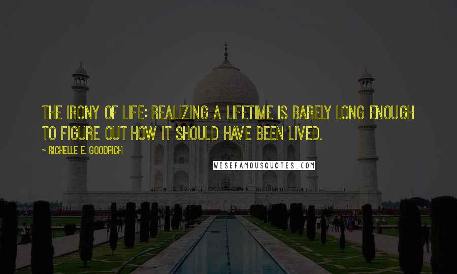 Richelle E. Goodrich Quotes: The irony of life: Realizing a lifetime is barely long enough to figure out how it should have been lived.