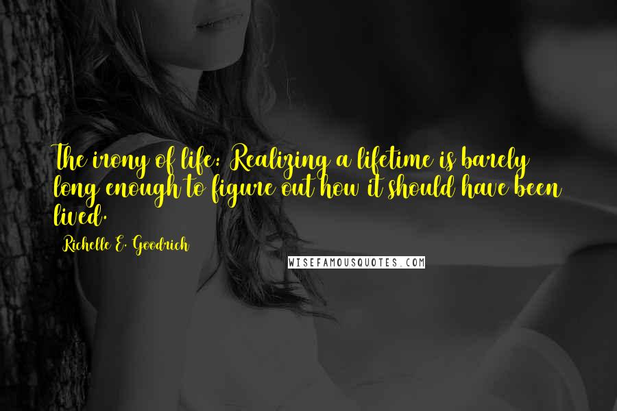 Richelle E. Goodrich Quotes: The irony of life: Realizing a lifetime is barely long enough to figure out how it should have been lived.