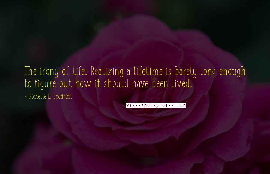 Richelle E. Goodrich Quotes: The irony of life: Realizing a lifetime is barely long enough to figure out how it should have been lived.