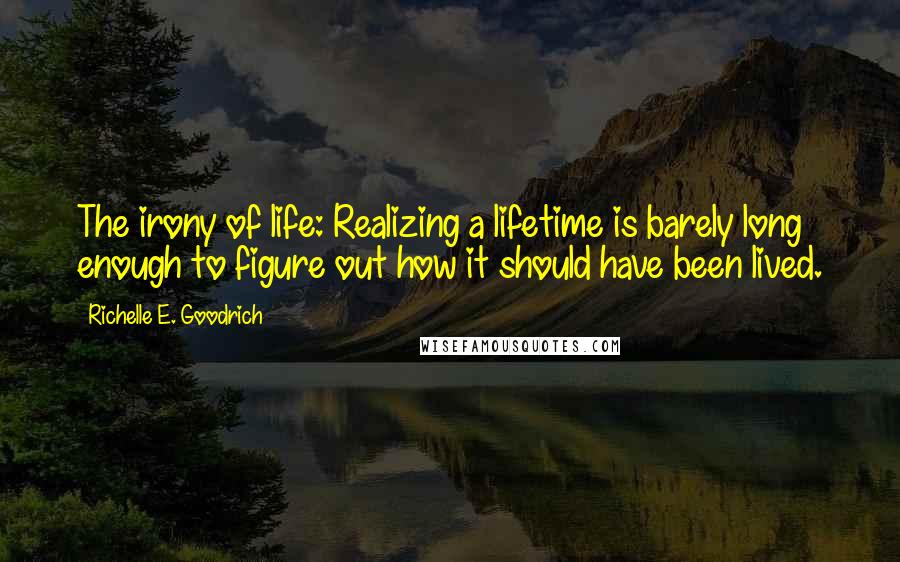 Richelle E. Goodrich Quotes: The irony of life: Realizing a lifetime is barely long enough to figure out how it should have been lived.