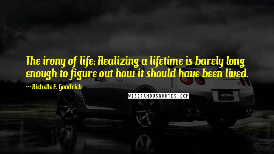 Richelle E. Goodrich Quotes: The irony of life: Realizing a lifetime is barely long enough to figure out how it should have been lived.