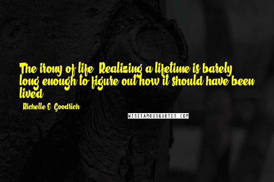 Richelle E. Goodrich Quotes: The irony of life: Realizing a lifetime is barely long enough to figure out how it should have been lived.