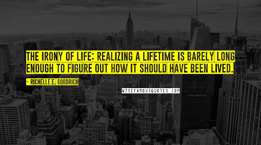 Richelle E. Goodrich Quotes: The irony of life: Realizing a lifetime is barely long enough to figure out how it should have been lived.