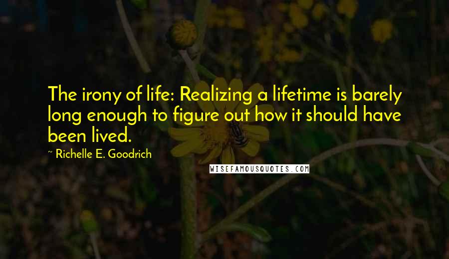Richelle E. Goodrich Quotes: The irony of life: Realizing a lifetime is barely long enough to figure out how it should have been lived.