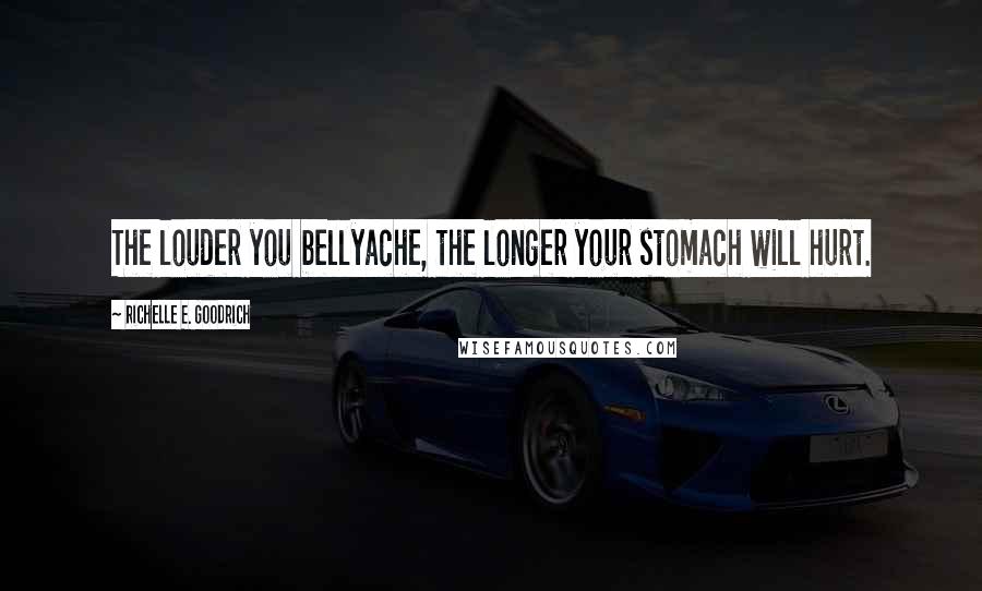 Richelle E. Goodrich Quotes: The louder you bellyache, the longer your stomach will hurt.