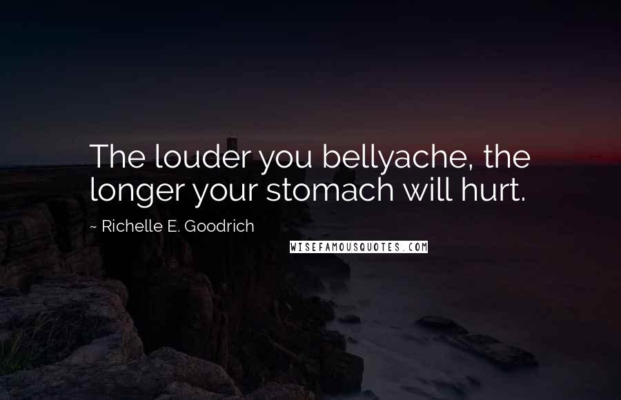 Richelle E. Goodrich Quotes: The louder you bellyache, the longer your stomach will hurt.