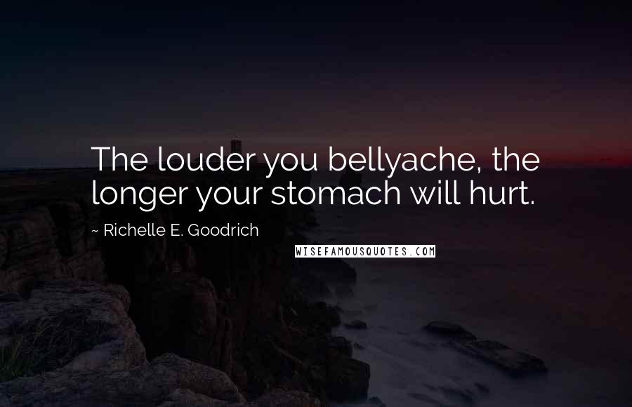 Richelle E. Goodrich Quotes: The louder you bellyache, the longer your stomach will hurt.