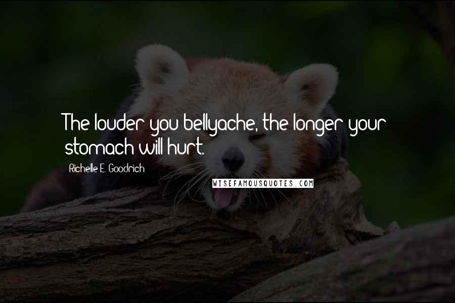 Richelle E. Goodrich Quotes: The louder you bellyache, the longer your stomach will hurt.