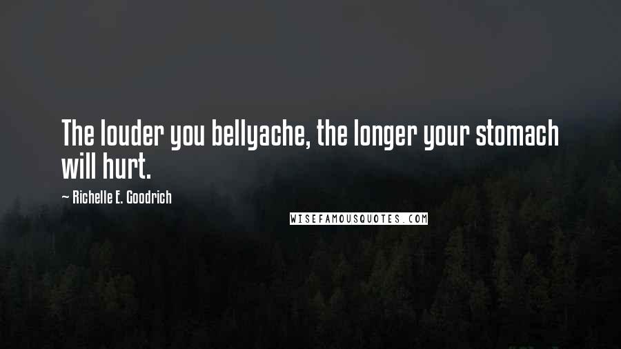 Richelle E. Goodrich Quotes: The louder you bellyache, the longer your stomach will hurt.