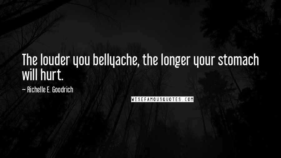 Richelle E. Goodrich Quotes: The louder you bellyache, the longer your stomach will hurt.