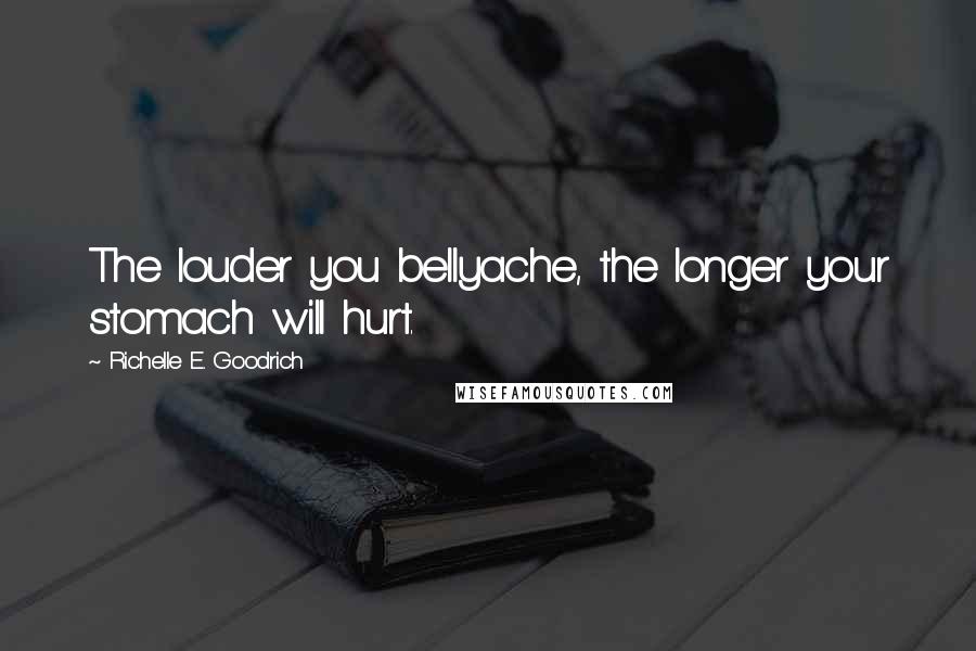 Richelle E. Goodrich Quotes: The louder you bellyache, the longer your stomach will hurt.