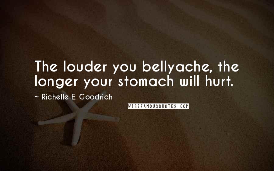 Richelle E. Goodrich Quotes: The louder you bellyache, the longer your stomach will hurt.