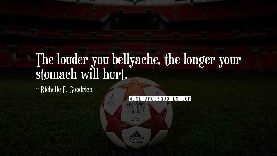 Richelle E. Goodrich Quotes: The louder you bellyache, the longer your stomach will hurt.