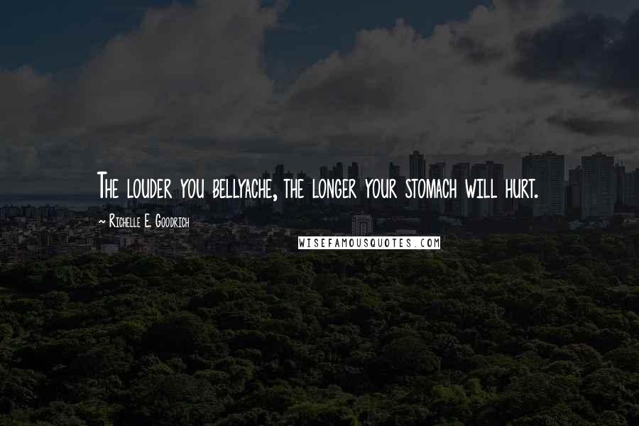 Richelle E. Goodrich Quotes: The louder you bellyache, the longer your stomach will hurt.