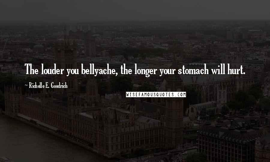 Richelle E. Goodrich Quotes: The louder you bellyache, the longer your stomach will hurt.