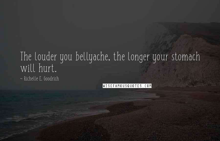 Richelle E. Goodrich Quotes: The louder you bellyache, the longer your stomach will hurt.