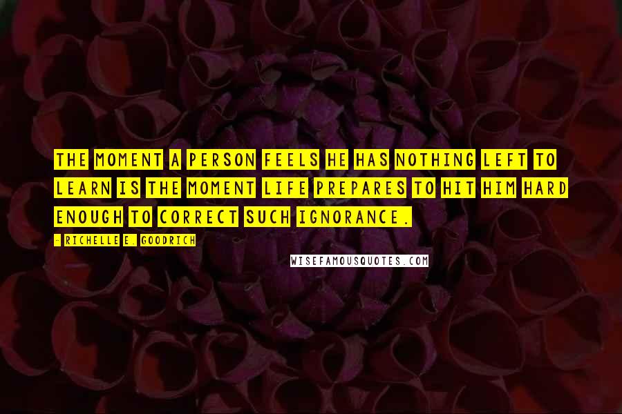 Richelle E. Goodrich Quotes: The moment a person feels he has nothing left to learn is the moment life prepares to hit him hard enough to correct such ignorance.