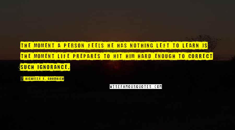 Richelle E. Goodrich Quotes: The moment a person feels he has nothing left to learn is the moment life prepares to hit him hard enough to correct such ignorance.