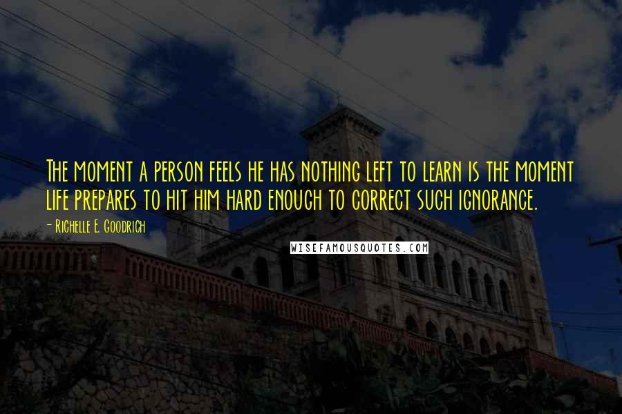Richelle E. Goodrich Quotes: The moment a person feels he has nothing left to learn is the moment life prepares to hit him hard enough to correct such ignorance.