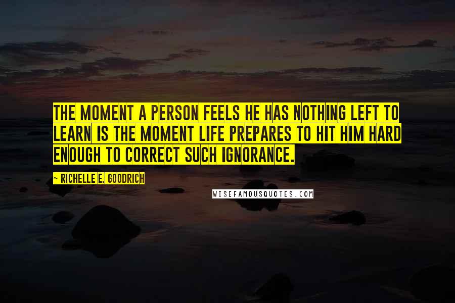 Richelle E. Goodrich Quotes: The moment a person feels he has nothing left to learn is the moment life prepares to hit him hard enough to correct such ignorance.