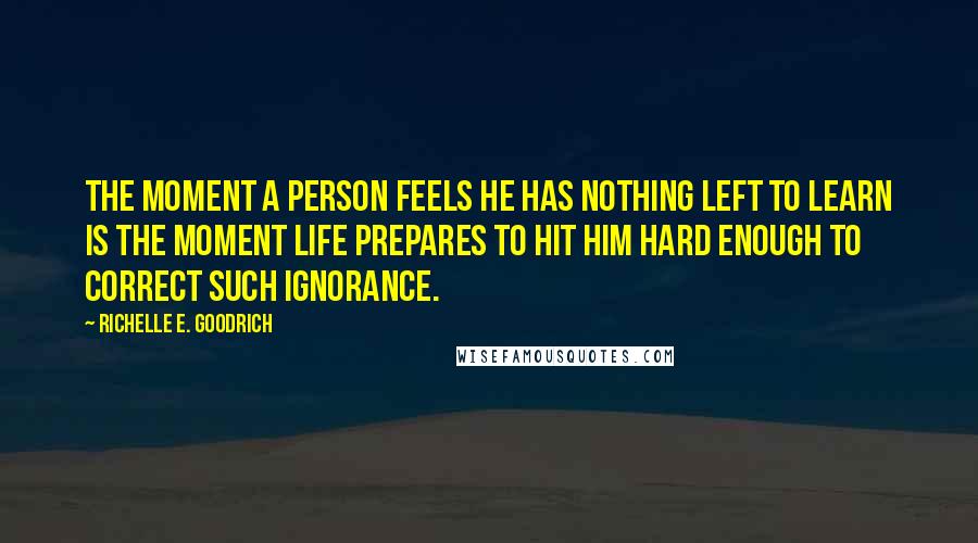 Richelle E. Goodrich Quotes: The moment a person feels he has nothing left to learn is the moment life prepares to hit him hard enough to correct such ignorance.