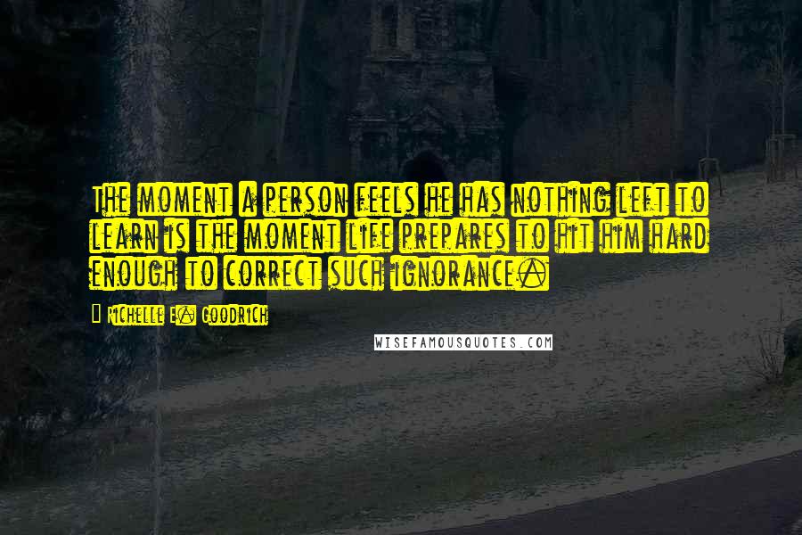 Richelle E. Goodrich Quotes: The moment a person feels he has nothing left to learn is the moment life prepares to hit him hard enough to correct such ignorance.