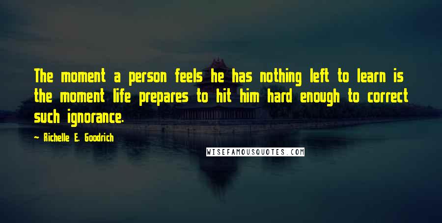 Richelle E. Goodrich Quotes: The moment a person feels he has nothing left to learn is the moment life prepares to hit him hard enough to correct such ignorance.