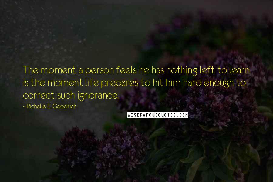 Richelle E. Goodrich Quotes: The moment a person feels he has nothing left to learn is the moment life prepares to hit him hard enough to correct such ignorance.