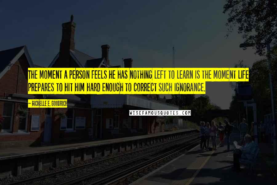 Richelle E. Goodrich Quotes: The moment a person feels he has nothing left to learn is the moment life prepares to hit him hard enough to correct such ignorance.