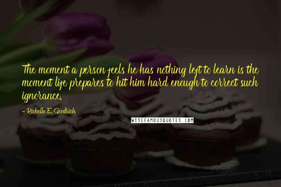 Richelle E. Goodrich Quotes: The moment a person feels he has nothing left to learn is the moment life prepares to hit him hard enough to correct such ignorance.