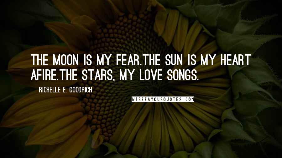 Richelle E. Goodrich Quotes: The moon is my fear.The sun is my heart afire.The stars, my love songs.