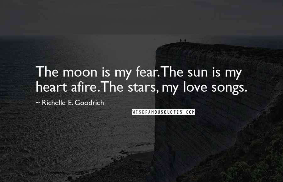 Richelle E. Goodrich Quotes: The moon is my fear.The sun is my heart afire.The stars, my love songs.