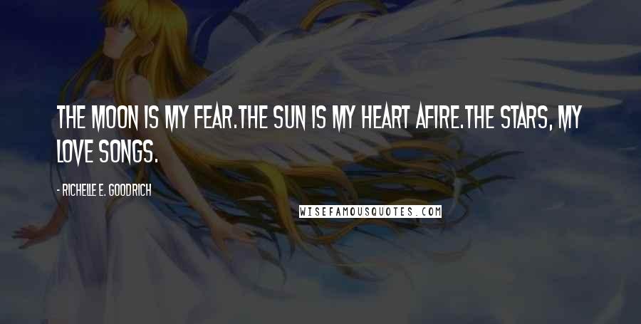 Richelle E. Goodrich Quotes: The moon is my fear.The sun is my heart afire.The stars, my love songs.