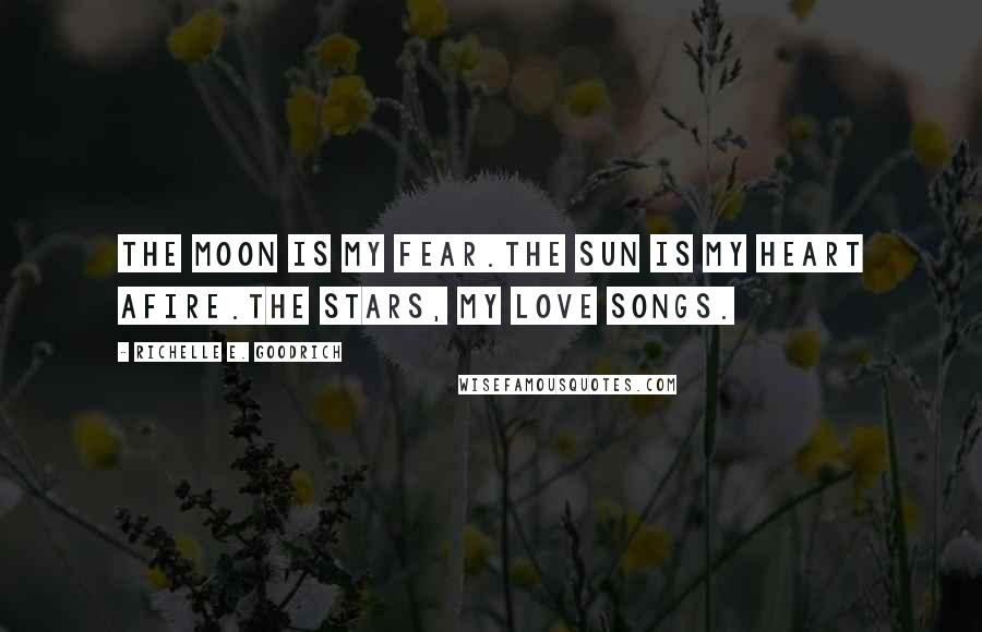 Richelle E. Goodrich Quotes: The moon is my fear.The sun is my heart afire.The stars, my love songs.