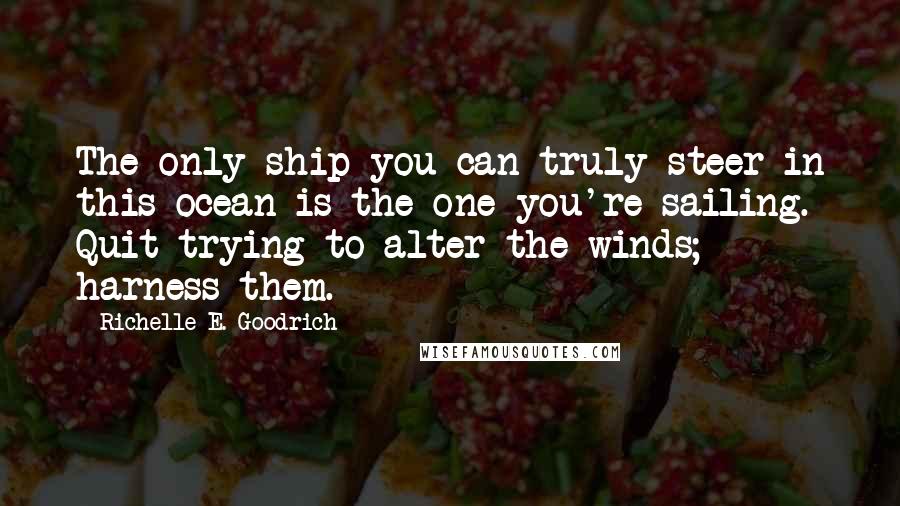 Richelle E. Goodrich Quotes: The only ship you can truly steer in this ocean is the one you're sailing. Quit trying to alter the winds; harness them.