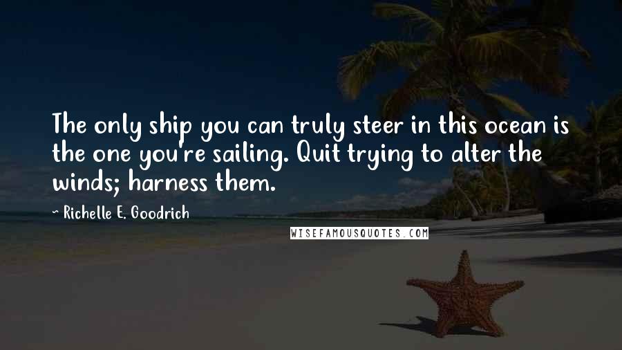 Richelle E. Goodrich Quotes: The only ship you can truly steer in this ocean is the one you're sailing. Quit trying to alter the winds; harness them.