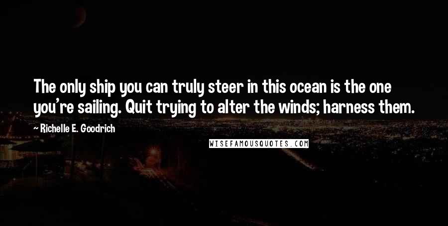 Richelle E. Goodrich Quotes: The only ship you can truly steer in this ocean is the one you're sailing. Quit trying to alter the winds; harness them.