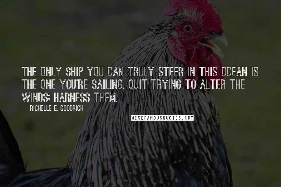 Richelle E. Goodrich Quotes: The only ship you can truly steer in this ocean is the one you're sailing. Quit trying to alter the winds; harness them.