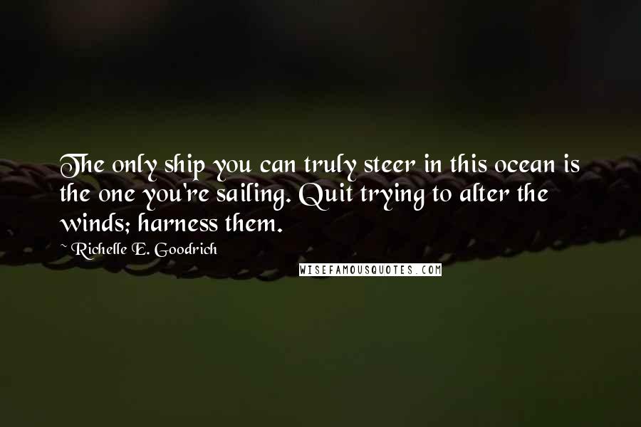 Richelle E. Goodrich Quotes: The only ship you can truly steer in this ocean is the one you're sailing. Quit trying to alter the winds; harness them.