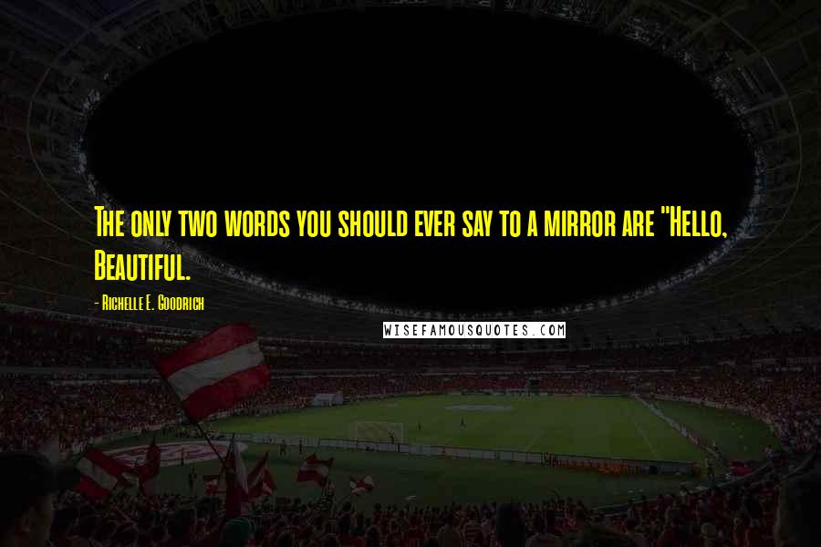 Richelle E. Goodrich Quotes: The only two words you should ever say to a mirror are "Hello, Beautiful.