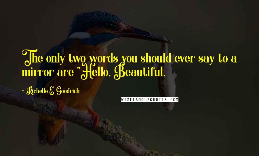 Richelle E. Goodrich Quotes: The only two words you should ever say to a mirror are "Hello, Beautiful.