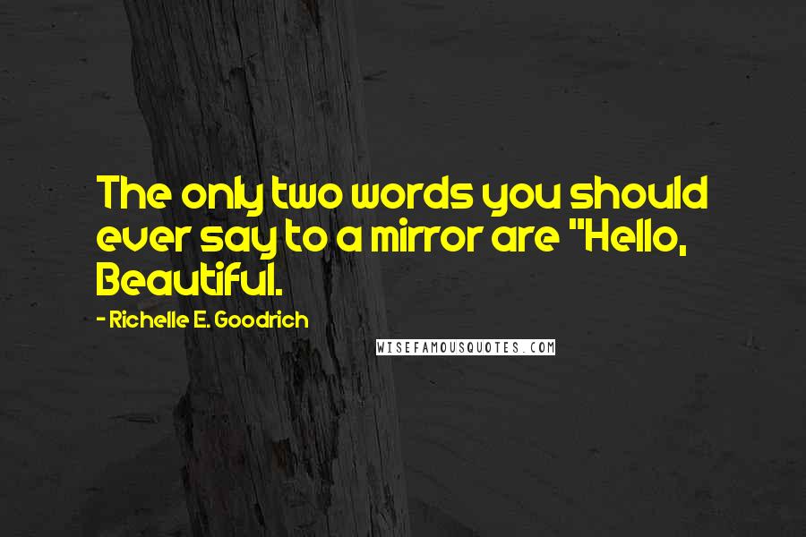 Richelle E. Goodrich Quotes: The only two words you should ever say to a mirror are "Hello, Beautiful.