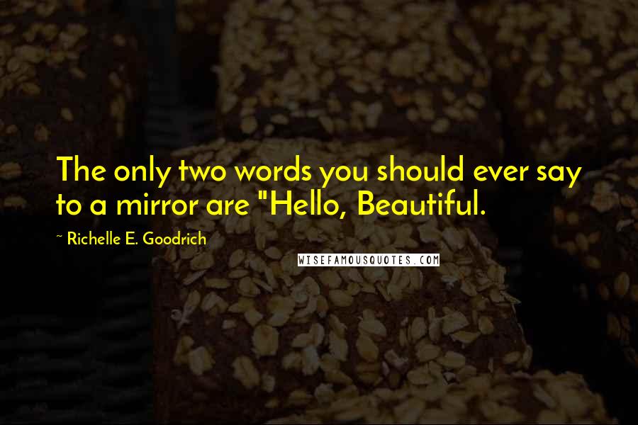 Richelle E. Goodrich Quotes: The only two words you should ever say to a mirror are "Hello, Beautiful.