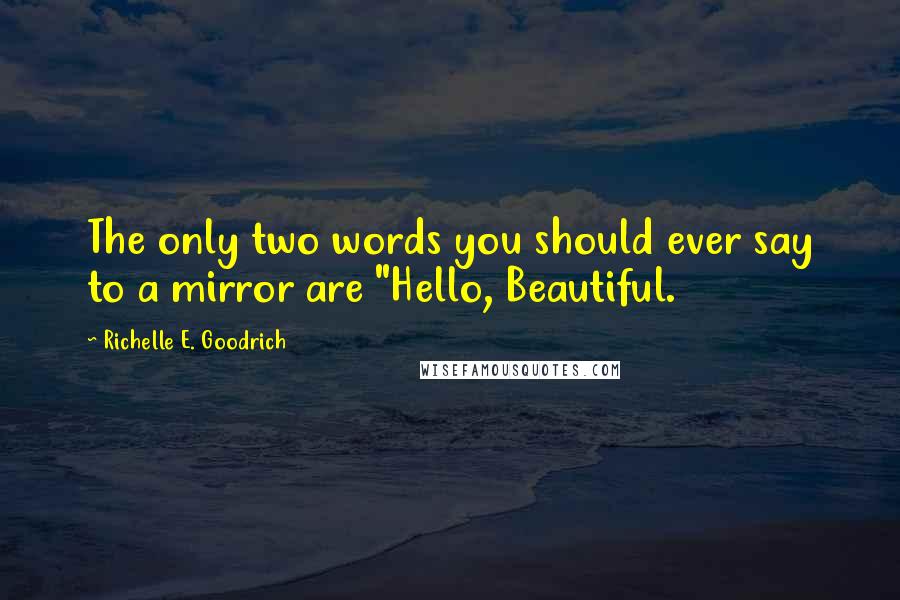 Richelle E. Goodrich Quotes: The only two words you should ever say to a mirror are "Hello, Beautiful.