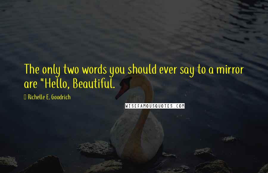 Richelle E. Goodrich Quotes: The only two words you should ever say to a mirror are "Hello, Beautiful.