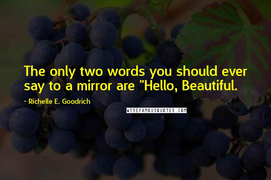 Richelle E. Goodrich Quotes: The only two words you should ever say to a mirror are "Hello, Beautiful.