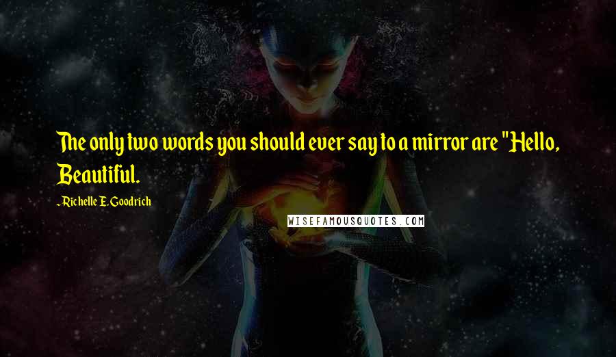 Richelle E. Goodrich Quotes: The only two words you should ever say to a mirror are "Hello, Beautiful.