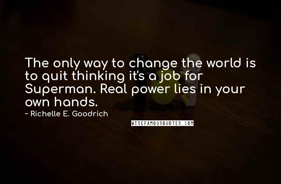 Richelle E. Goodrich Quotes: The only way to change the world is to quit thinking it's a job for Superman. Real power lies in your own hands.